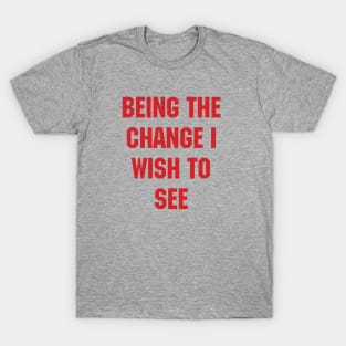 BEING THE CHANGE I WISH TO SEE - Response to "Be the change you wish to see." T-Shirt